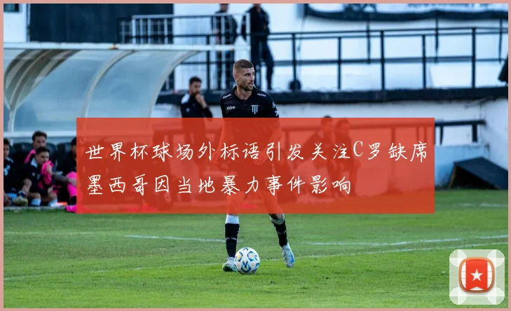 世界杯球场外标语引发关注C罗缺席墨西哥因当地暴力事件影响