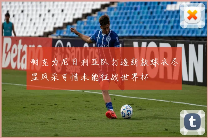 耐克为尼日利亚队打造新款球衣尽显风采可惜未能征战世界杯