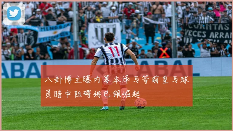 八卦博主曝内幕本泽马等前皇马球员暗中阻碍姆巴佩崛起