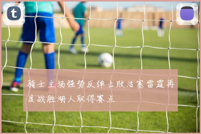 骑士主场强势反弹击败活塞雷霆再度战胜湖人取得赛点