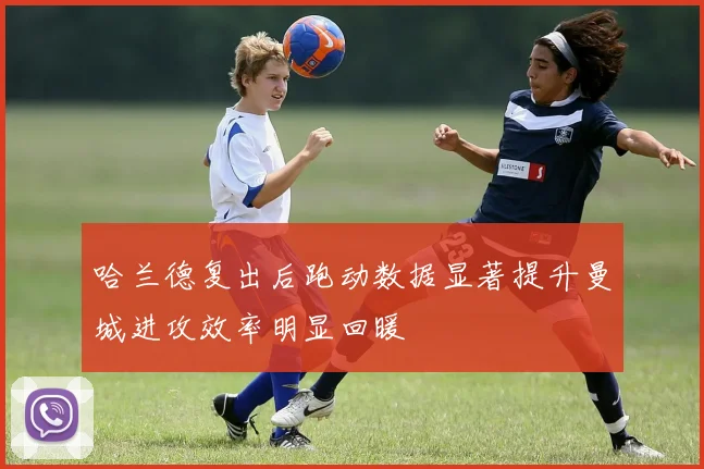 哈兰德复出后跑动数据显著提升曼城进攻效率明显回暖