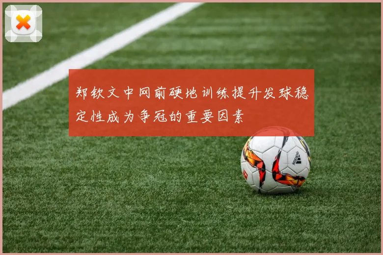 郑钦文中网前硬地训练提升发球稳定性成为争冠的重要因素