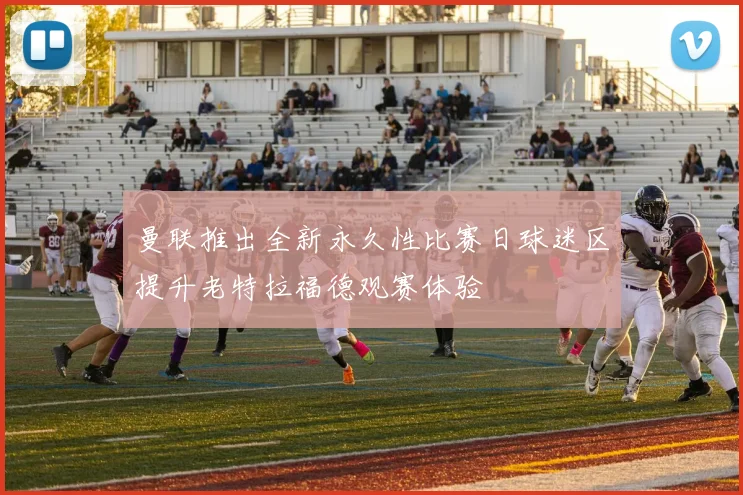 曼联推出全新永久性比赛日球迷区提升老特拉福德观赛体验