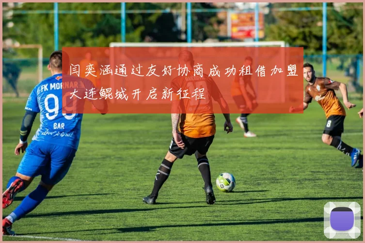 闫奕涵通过友好协商成功租借加盟大连鲲城开启新征程