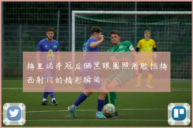 梅里诺夺冠后晒黑眼圈照用脸挡梅西射门的精彩瞬间