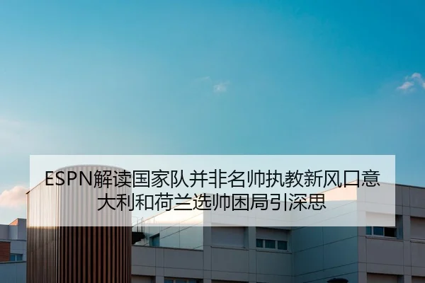 ESPN解读国家队并非名帅执教新风口意大利和荷兰选帅困局引深思