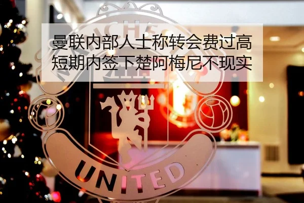 曼联内部人士称转会费过高 短期内签下楚阿梅尼不现实