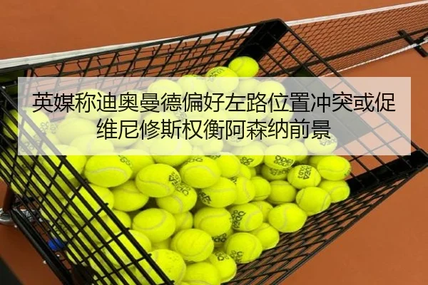 英媒称迪奥曼德偏好左路位置冲突或促维尼修斯权衡阿森纳前景