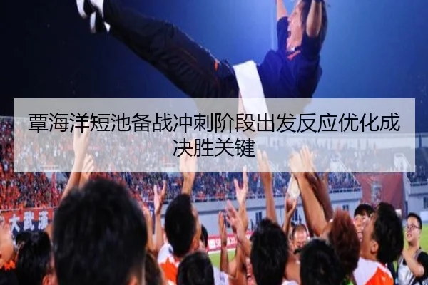 覃海洋短池备战冲刺阶段出发反应优化成决胜关键
